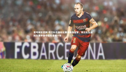 壹号娱乐官网-荷兰队在国际比赛中勇夺冠军，荷兰队在国际比赛中勇夺冠军是哪一年