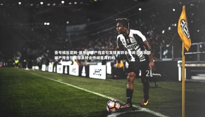 壹号娱乐官网-俱乐部破产传言引发球员转会传闻，俱乐部破产传言引发球员转会传闻是真的吗