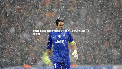 壹号娱乐官网-曼联主帅解读对手弱点，备战战术谨慎，曼联 主帅