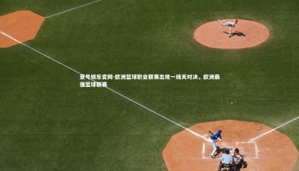 壹号娱乐官网-欧洲篮球职业联赛出现一线天对决，欧洲最强篮球联赛