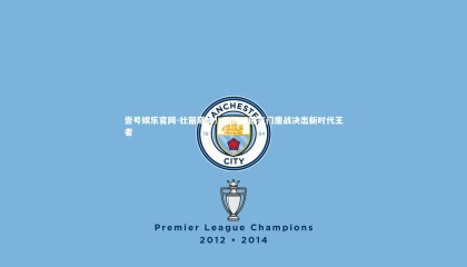 壹号娱乐官网-壮丽巅峰！欧洲绿茵豪门鏖战决出新时代王者