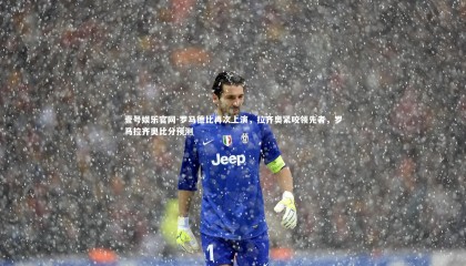 壹号娱乐官网-罗马德比再次上演，拉齐奥紧咬领先者，罗马拉齐奥比分预测