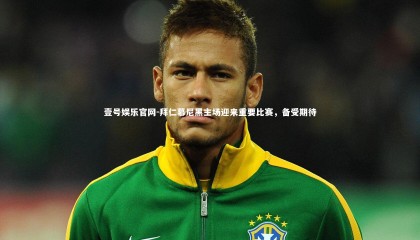 壹号娱乐官网-拜仁慕尼黑主场迎来重要比赛，备受期待