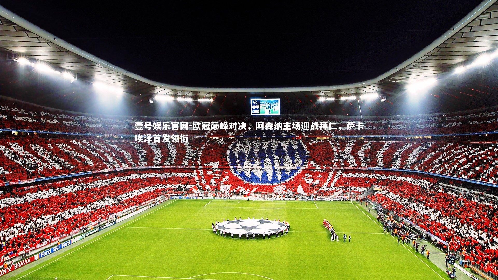 欧冠巅峰对决,阿森纳主场迎战拜仁,萨卡埃泽首发领衔